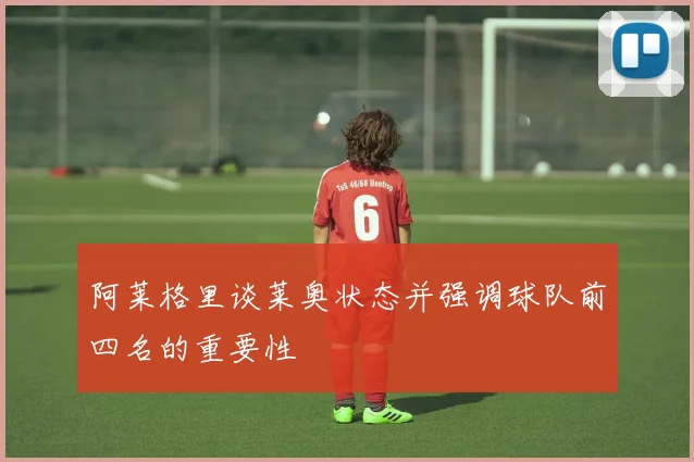 阿莱格里谈莱奥状态并强调球队前四名的重要性