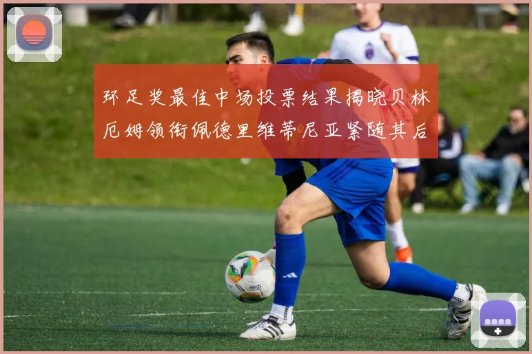 环足奖最佳中场投票结果揭晓贝林厄姆领衔佩德里维蒂尼亚紧随其后