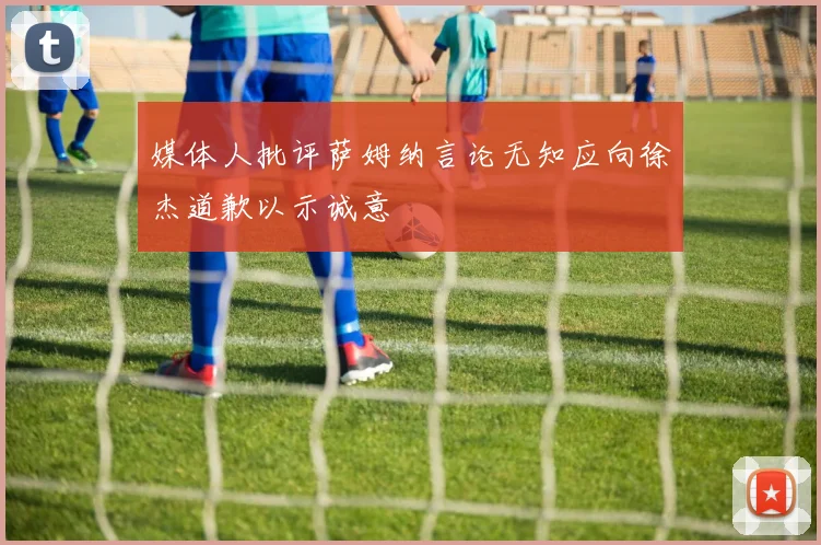 媒体人批评萨姆纳言论无知应向徐杰道歉以示诚意