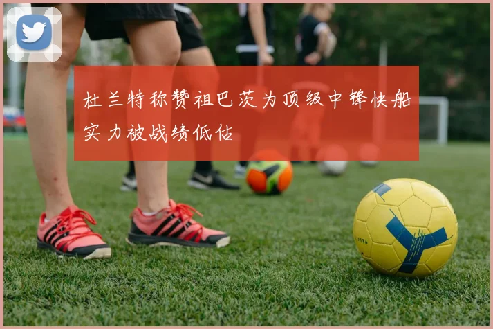 杜兰特称赞祖巴茨为顶级中锋快船实力被战绩低估