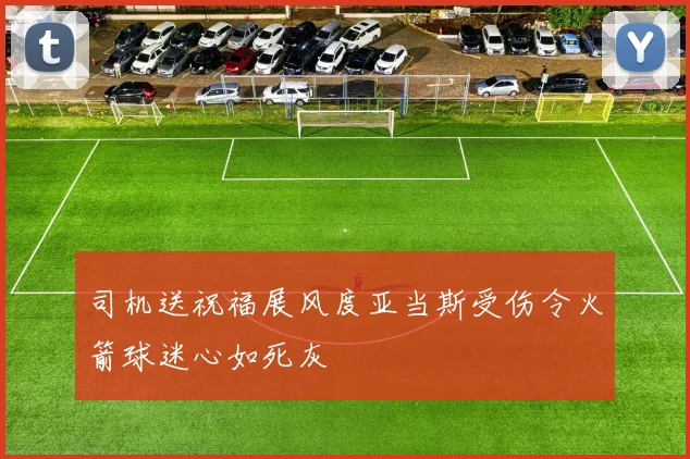 司机送祝福展风度亚当斯受伤令火箭球迷心如死灰