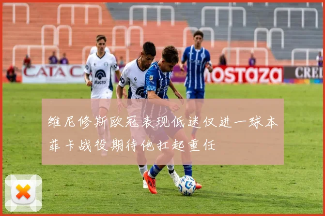 维尼修斯欧冠表现低迷仅进一球本菲卡战役期待他扛起重任