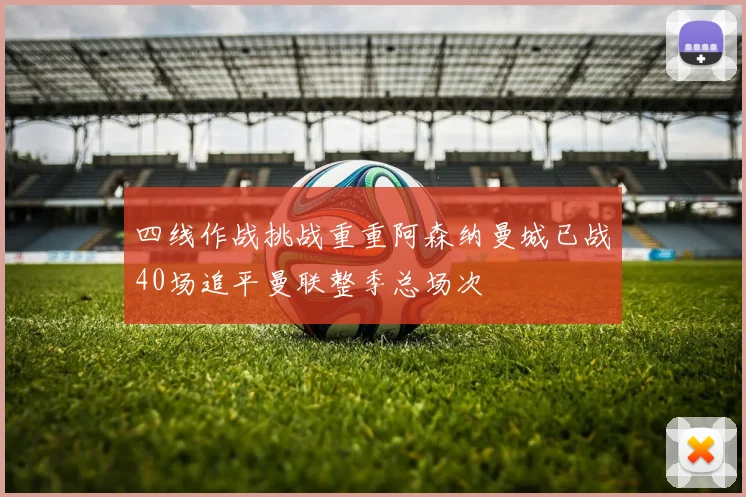 四线作战挑战重重阿森纳曼城已战40场追平曼联整季总场次