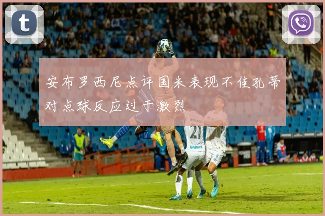 安布罗西尼点评国米表现不佳孔蒂对点球反应过于激烈