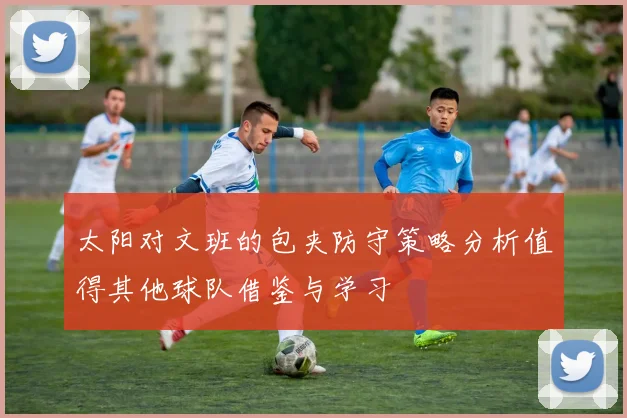 太阳对文班的包夹防守策略分析值得其他球队借鉴与学习