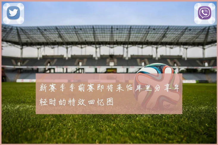 新赛季季前赛即将来临库里分享年轻时的特效回忆图