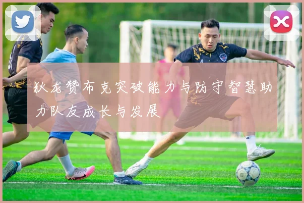 狄龙赞布克突破能力与防守智慧助力队友成长与发展
