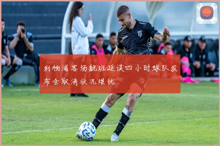 利物浦客场航班延误四小时球队发布会取消状况堪忧