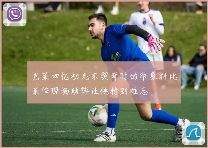 克莱回忆初见东契奇时的印象科比亲临现场助阵让他特别难忘