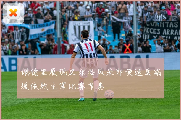 佩德里展现皮尔洛风采即便速度减缓依然主宰比赛节奏