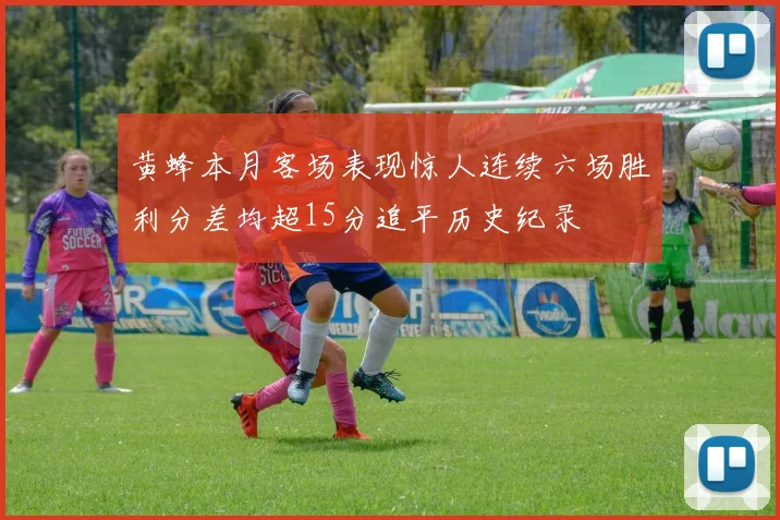黄蜂本月客场表现惊人连续六场胜利分差均超15分追平历史纪录