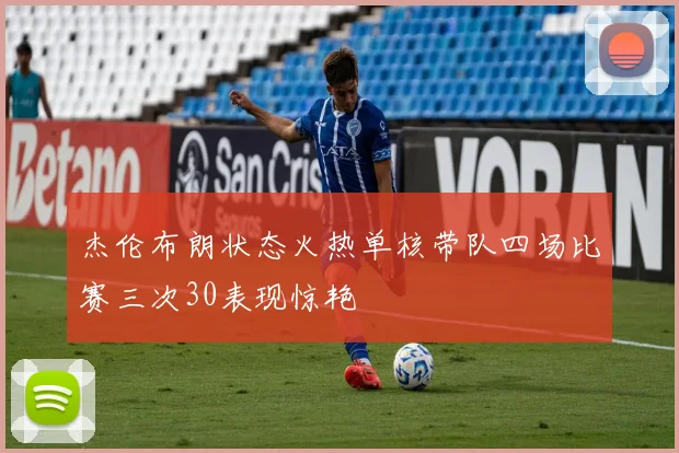 杰伦布朗状态火热单核带队四场比赛三次30表现惊艳