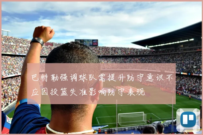 巴特勒强调球队需提升防守意识不应因投篮失准影响防守表现