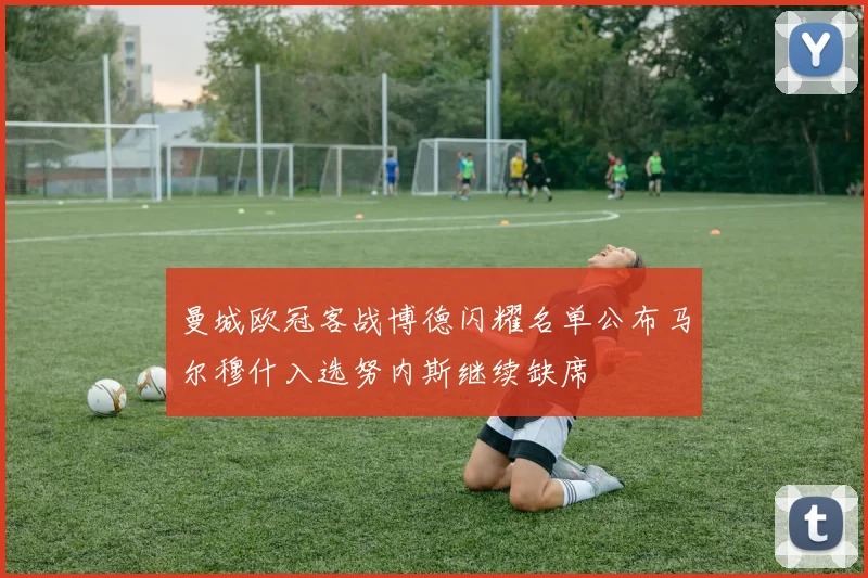 曼城欧冠客战博德闪耀名单公布马尔穆什入选努内斯继续缺席