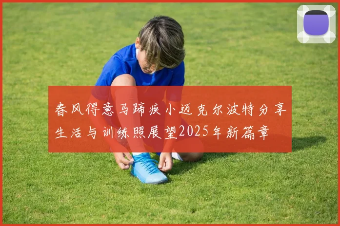 春风得意马蹄疾小迈克尔波特分享生活与训练照展望2025年新篇章