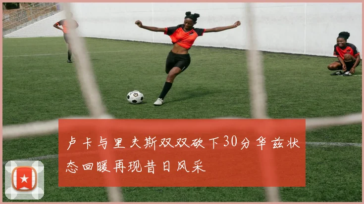 卢卡与里夫斯双双砍下30分华兹状态回暖再现昔日风采