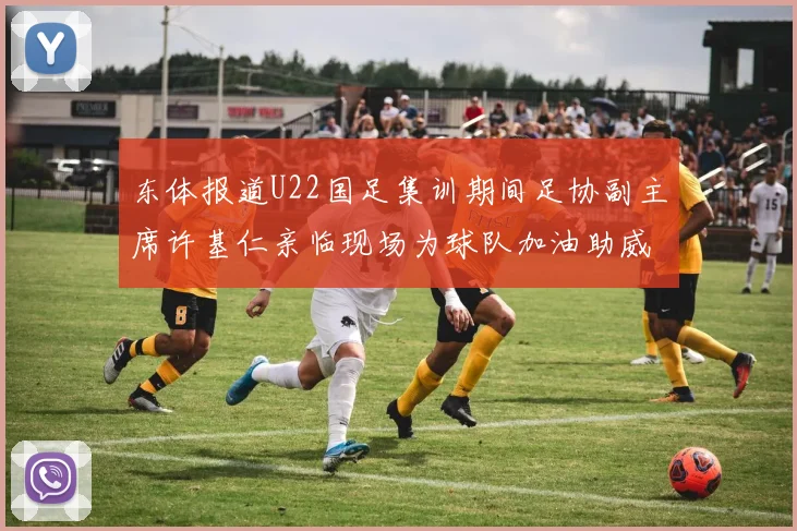 东体报道U22国足集训期间足协副主席许基仁亲临现场为球队加油助威