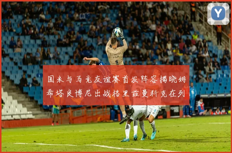 国米与马竞友谊赛首发阵容揭晓姆希塔良博尼出战格里兹曼科克在列