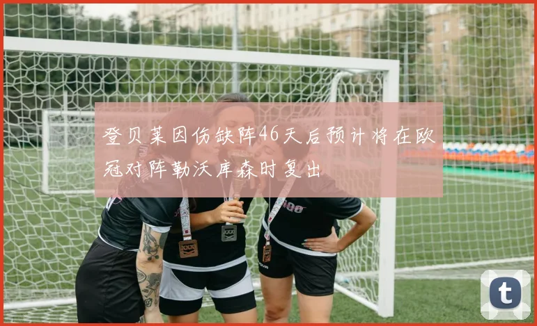 登贝莱因伤缺阵46天后预计将在欧冠对阵勒沃库森时复出