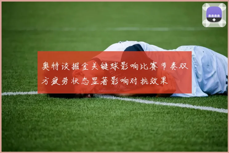 奥特谈掘金关键球影响比赛节奏双方疲劳状态显著影响对抗效果