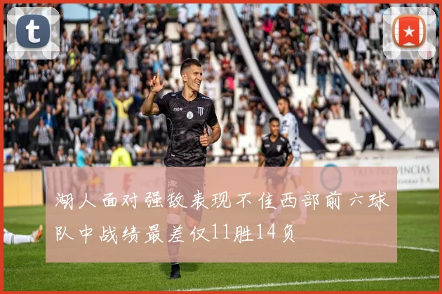 湖人面对强敌表现不佳西部前六球队中战绩最差仅11胜14负