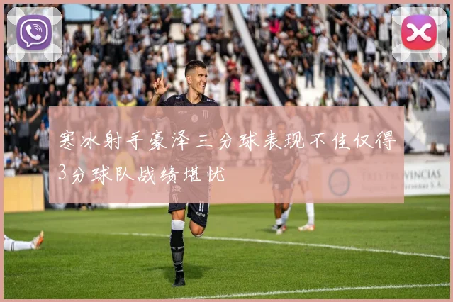 寒冰射手豪泽三分球表现不佳仅得3分球队战绩堪忧