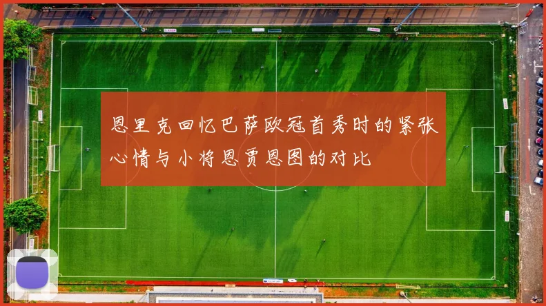 恩里克回忆巴萨欧冠首秀时的紧张心情与小将恩贾恩图的对比