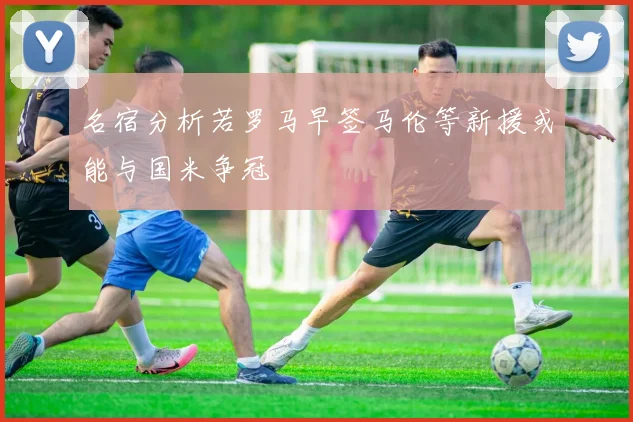 名宿分析若罗马早签马伦等新援或能与国米争冠