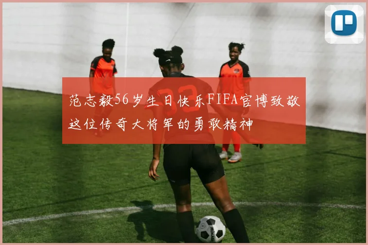 范志毅56岁生日快乐FIFA官博致敬这位传奇大将军的勇敢精神