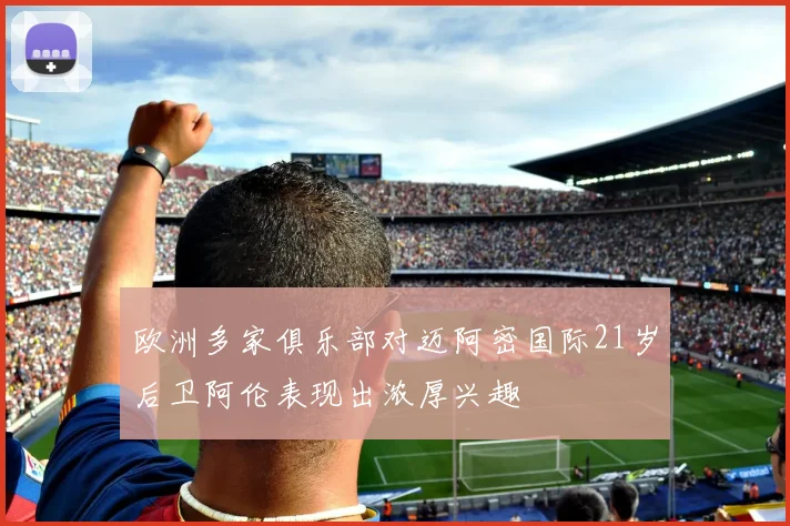 欧洲多家俱乐部对迈阿密国际21岁后卫阿伦表现出浓厚兴趣
