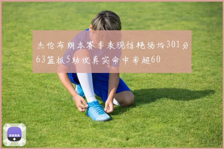 杰伦布朗本赛季表现惊艳场均301分63篮板5助攻真实命中率超60