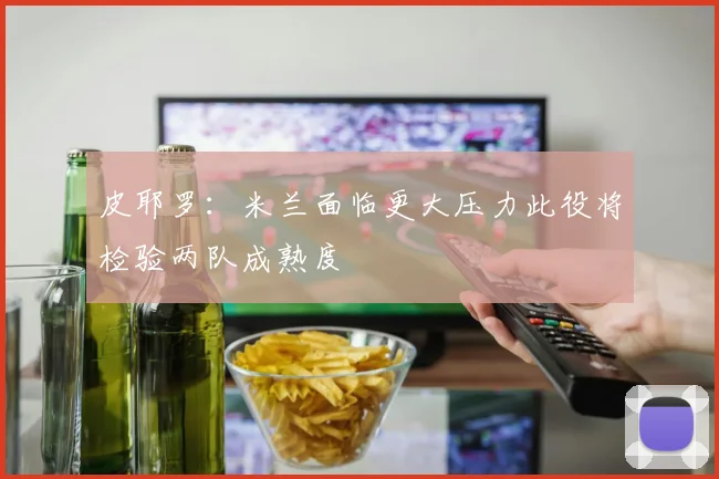 皮耶罗：米兰面临更大压力此役将检验两队成熟度