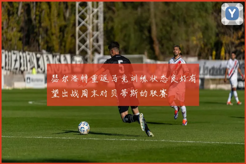 瑟尔洛特重返马竞训练状态良好有望出战周末对贝蒂斯的联赛