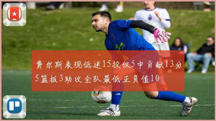 费尔斯表现低迷15投仅5中贡献13分5篮板3助攻全队最低正负值10