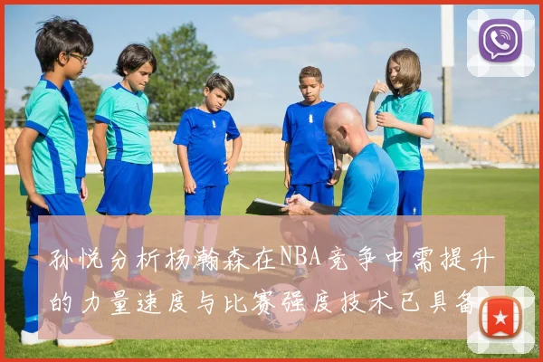 孙悦分析杨瀚森在NBA竞争中需提升的力量速度与比赛强度技术已具备