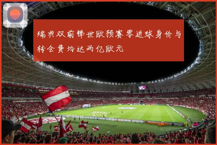瑞典双前锋世欧预赛零进球身价与转会费均达两亿欧元