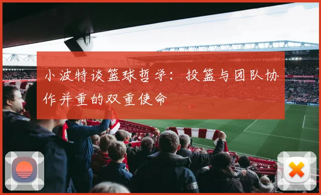 小波特谈篮球哲学：投篮与团队协作并重的双重使命