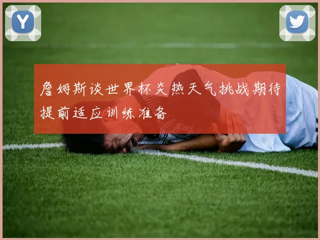 詹姆斯谈世界杯炎热天气挑战期待提前适应训练准备