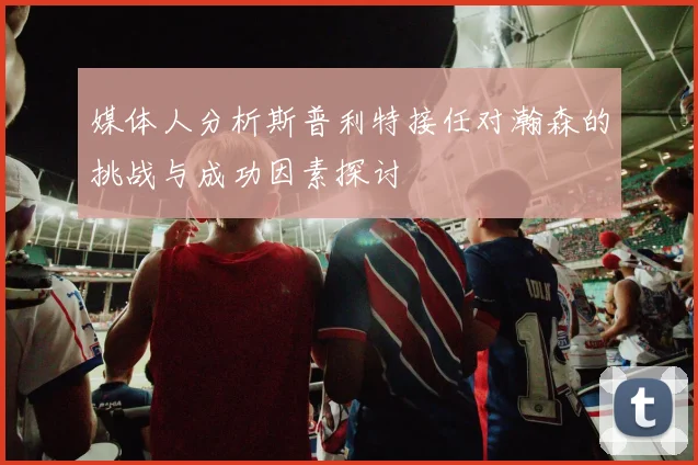媒体人分析斯普利特接任对瀚森的挑战与成功因素探讨