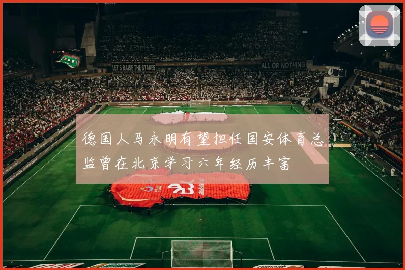 德国人马永明有望担任国安体育总监曾在北京学习六年经历丰富