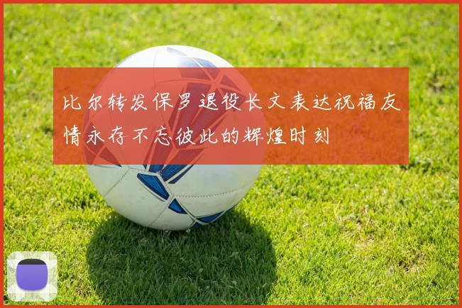 比尔转发保罗退役长文表达祝福友情永存不忘彼此的辉煌时刻