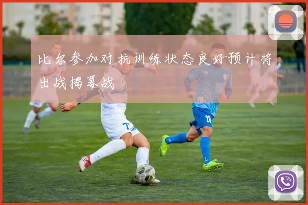 比尔参加对抗训练状态良好预计将出战揭幕战