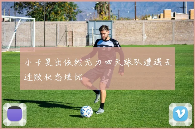 小卡复出依然无力回天球队遭遇五连败状态堪忧