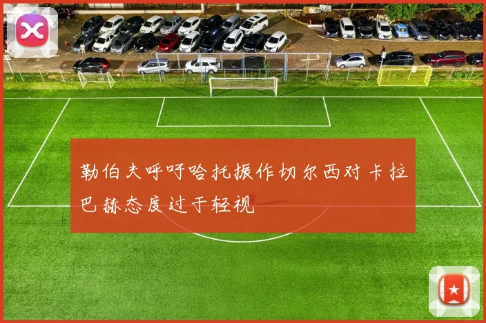 勒伯夫呼吁哈托振作切尔西对卡拉巴赫态度过于轻视