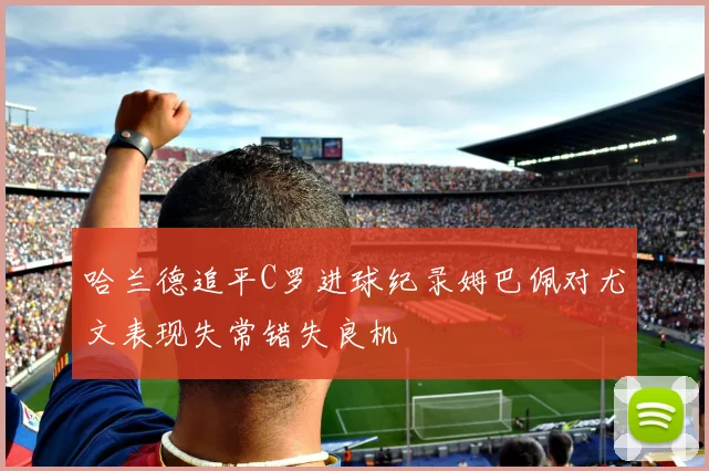 哈兰德追平C罗进球纪录姆巴佩对尤文表现失常错失良机