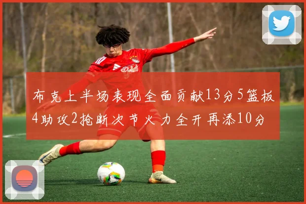 布克上半场表现全面贡献13分5篮板4助攻2抢断次节火力全开再添10分