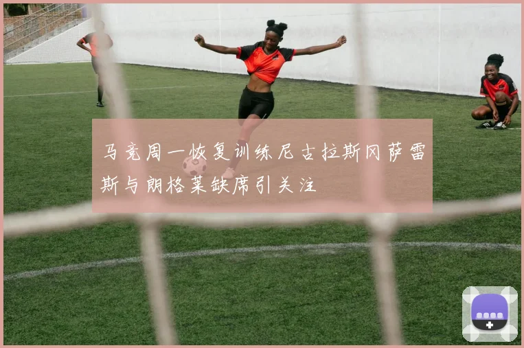 马竞周一恢复训练尼古拉斯冈萨雷斯与朗格莱缺席引关注