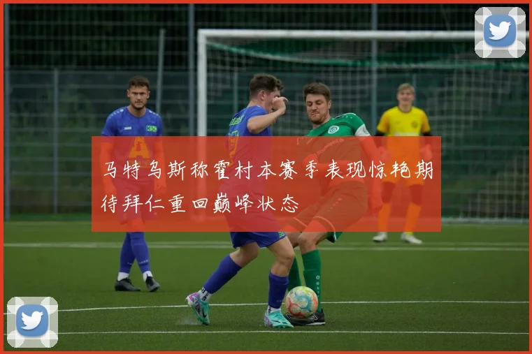 马特乌斯称霍村本赛季表现惊艳期待拜仁重回巅峰状态