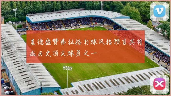 基德盛赞弗拉格打球风格预言其将成历史顶尖球员之一