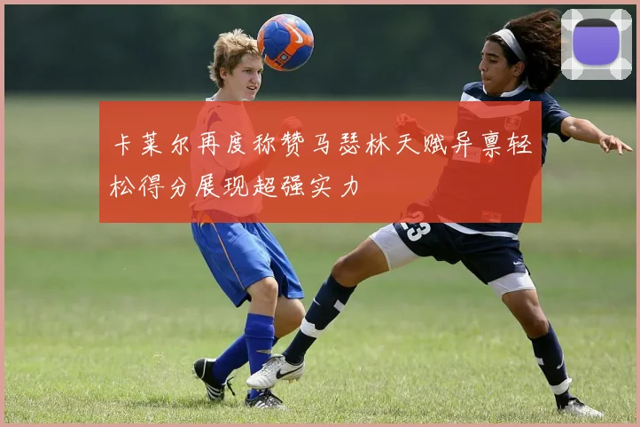 卡莱尔再度称赞马瑟林天赋异禀轻松得分展现超强实力